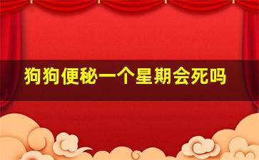 狗狗便秘一个星期会死吗