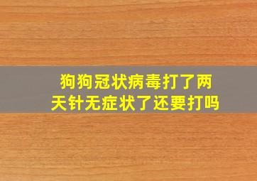 狗狗冠状病毒打了两天针无症状了还要打吗