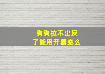 狗狗拉不出屎了能用开塞露么