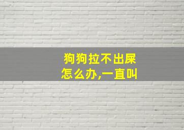 狗狗拉不出屎怎么办,一直叫