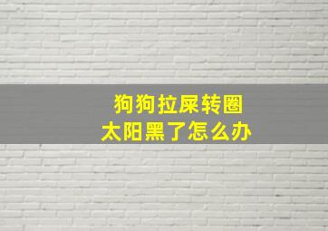 狗狗拉屎转圈太阳黑了怎么办