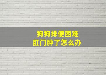 狗狗排便困难肛门肿了怎么办