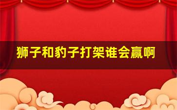 狮子和豹子打架谁会赢啊