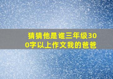 猜猜他是谁三年级300字以上作文我的爸爸