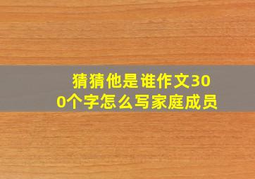 猜猜他是谁作文300个字怎么写家庭成员