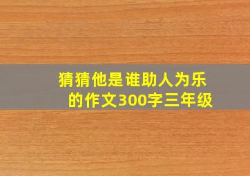 猜猜他是谁助人为乐的作文300字三年级