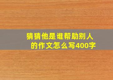 猜猜他是谁帮助别人的作文怎么写400字