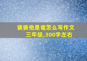 猜猜他是谁怎么写作文三年级,300字左右