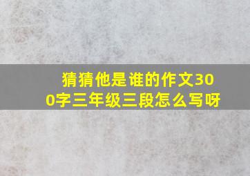 猜猜他是谁的作文300字三年级三段怎么写呀