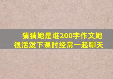 猜猜她是谁200字作文她很活泼下课时经常一起聊天