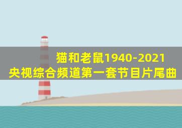 猫和老鼠1940-2021央视综合频道第一套节目片尾曲