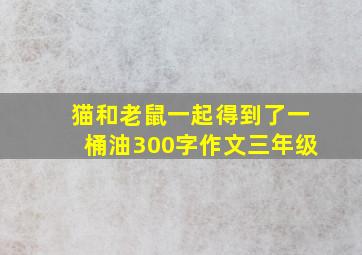 猫和老鼠一起得到了一桶油300字作文三年级