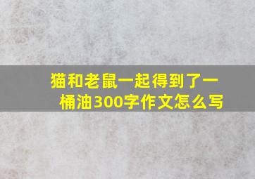 猫和老鼠一起得到了一桶油300字作文怎么写