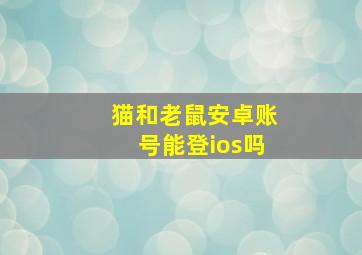 猫和老鼠安卓账号能登ios吗