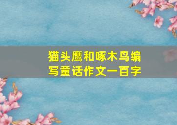 猫头鹰和啄木鸟编写童话作文一百字