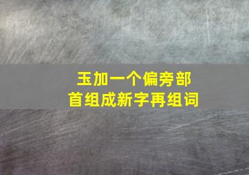 玉加一个偏旁部首组成新字再组词