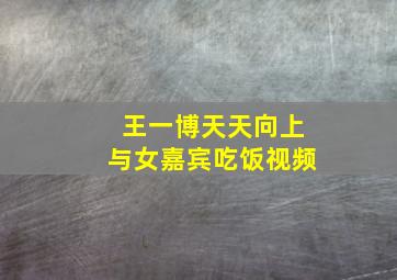 王一博天天向上与女嘉宾吃饭视频