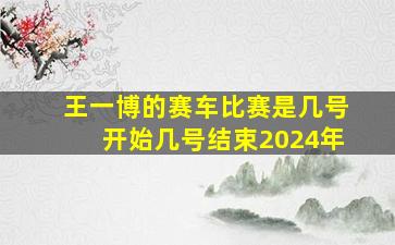 王一博的赛车比赛是几号开始几号结束2024年