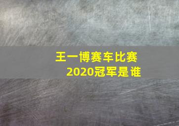 王一博赛车比赛2020冠军是谁