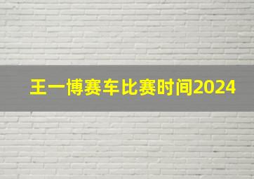 王一博赛车比赛时间2024