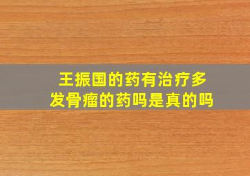 王振国的药有治疗多发骨瘤的药吗是真的吗