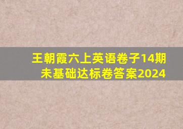 王朝霞六上英语卷子14期未基础达标卷答案2024