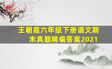 王朝霞六年级下册语文期末真题精编答案2021