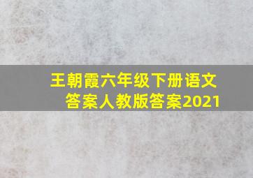 王朝霞六年级下册语文答案人教版答案2021