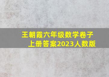 王朝霞六年级数学卷子上册答案2023人数版