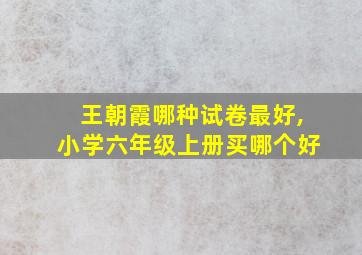 王朝霞哪种试卷最好,小学六年级上册买哪个好