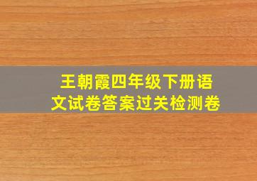 王朝霞四年级下册语文试卷答案过关检测卷