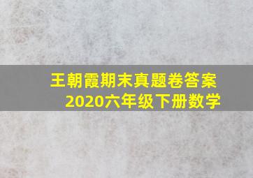 王朝霞期末真题卷答案2020六年级下册数学