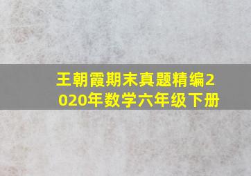 王朝霞期末真题精编2020年数学六年级下册