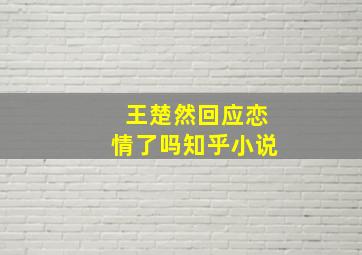 王楚然回应恋情了吗知乎小说