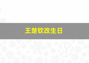 王楚钦改生日