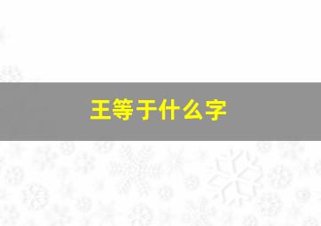 王等于什么字