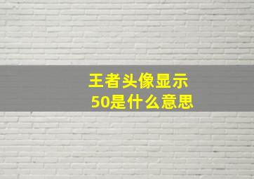 王者头像显示50是什么意思