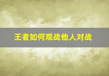 王者如何观战他人对战