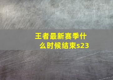 王者最新赛季什么时候结束s23