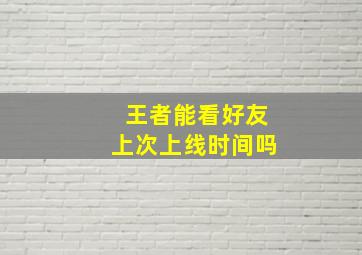 王者能看好友上次上线时间吗