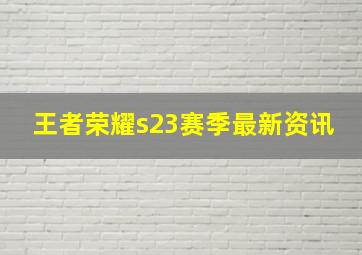 王者荣耀s23赛季最新资讯