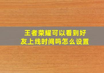 王者荣耀可以看到好友上线时间吗怎么设置