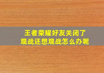 王者荣耀好友关闭了观战还想观战怎么办呢