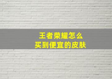 王者荣耀怎么买到便宜的皮肤