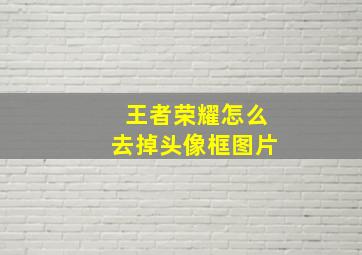 王者荣耀怎么去掉头像框图片