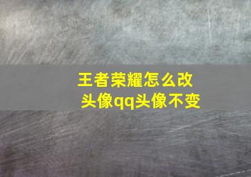 王者荣耀怎么改头像qq头像不变