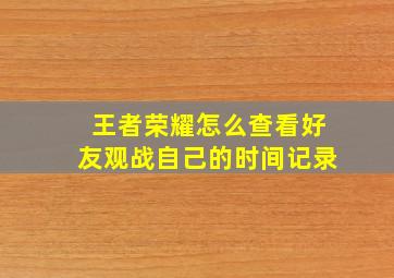 王者荣耀怎么查看好友观战自己的时间记录