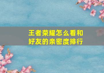 王者荣耀怎么看和好友的亲密度排行