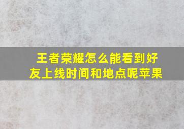 王者荣耀怎么能看到好友上线时间和地点呢苹果