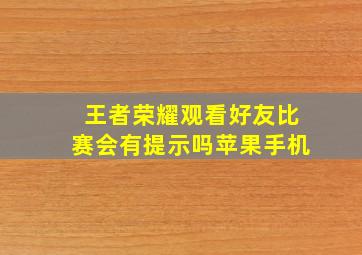 王者荣耀观看好友比赛会有提示吗苹果手机